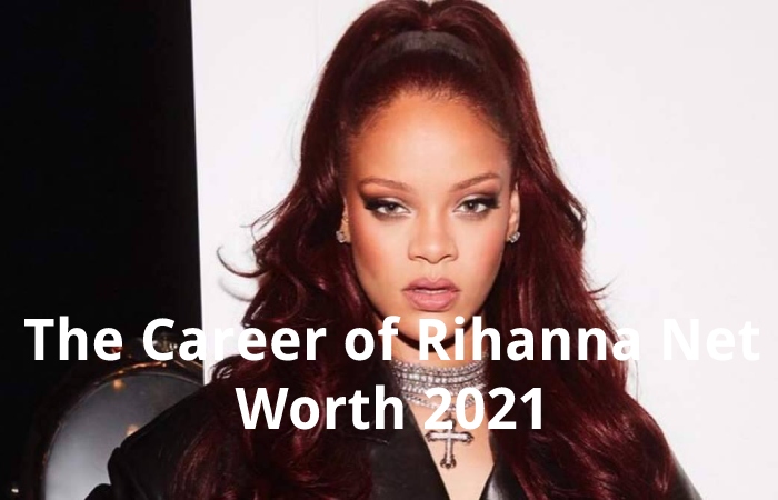 The Career of Rihanna Net Worth 2021