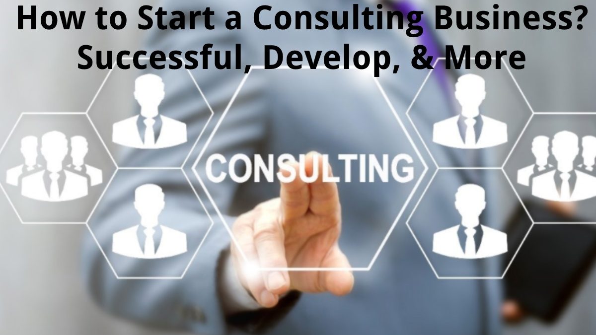 How to Start a Consulting Business? – Successful, Develop, & More