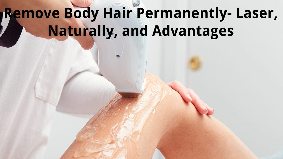 Remove Body Hair Permanently – Laser, Naturally, and Advantages