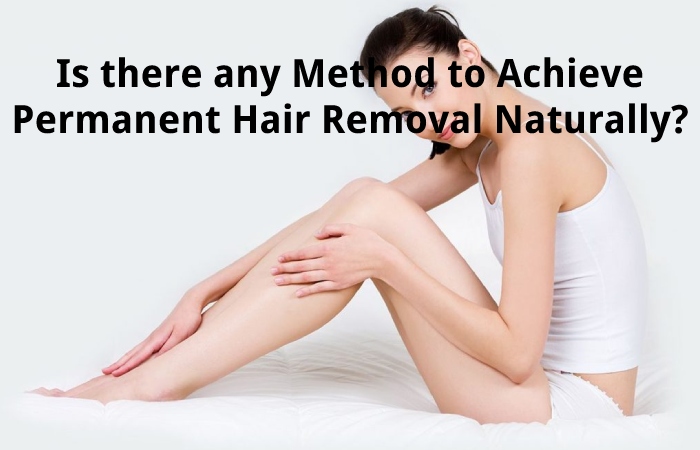 Is there any Method to Achieve Permanent Hair Removal Naturally?