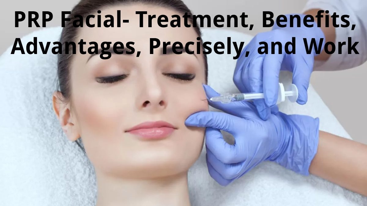 PRP Facial – Treatment, Benefits, Advantages, Precisely, and Work
