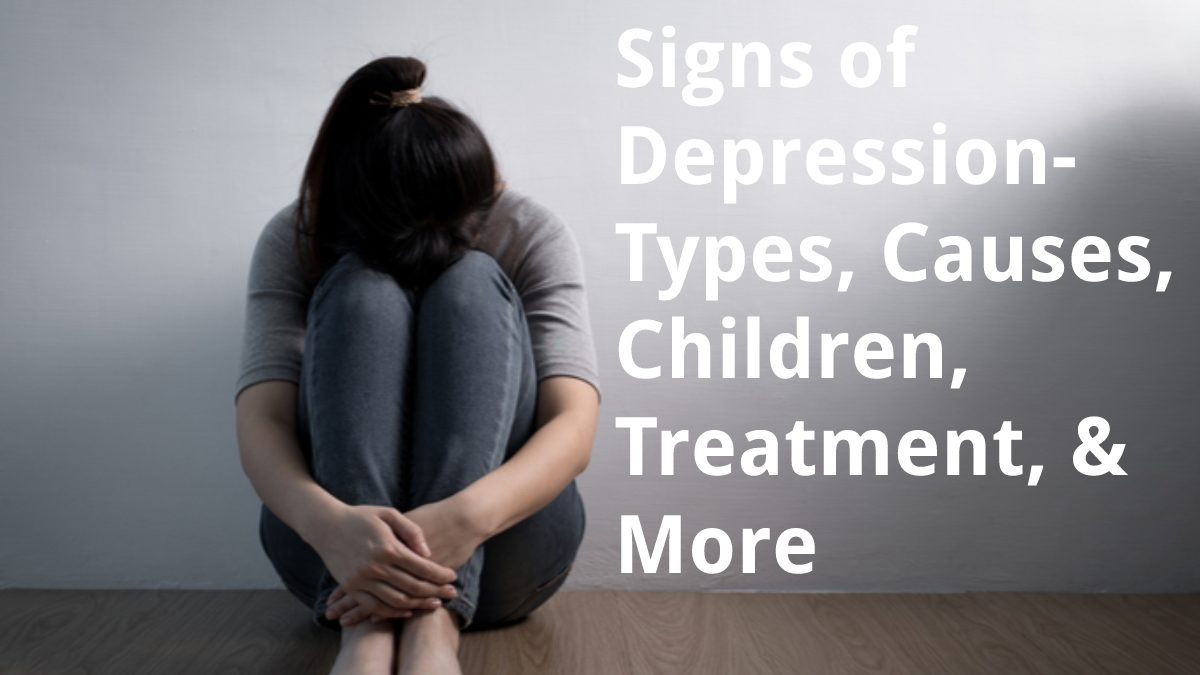 Signs of Depression – Types, Causes, Children, Treatment, & More