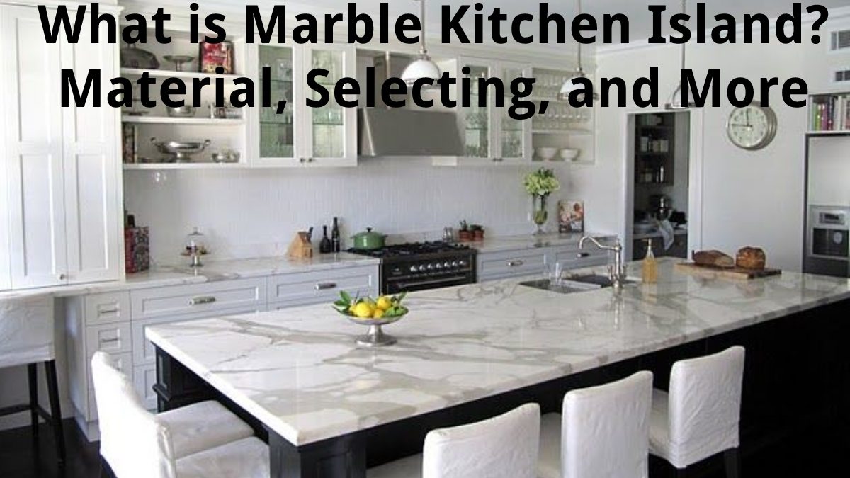 What is Marble Kitchen Island? – Material, Selecting, and More