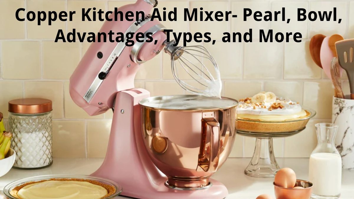 Copper Kitchen Aid Mixer – Pearl, Bowl, Advantages, Types, and More