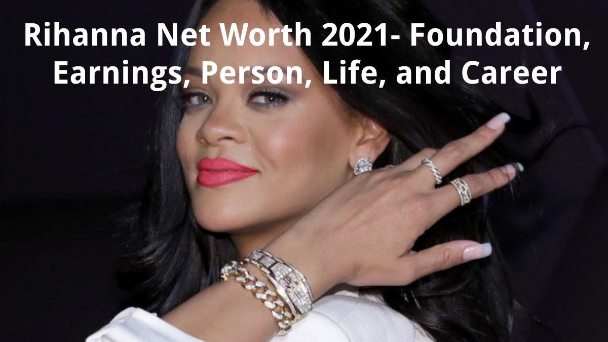 Rihanna Net Worth 2021- Foundation, Earnings, Person, Life, and Career